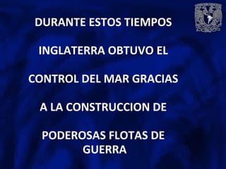 DURANTE ESTOS TIEMPOS
INGLATERRA OBTUVO EL
CONTROL DEL MAR GRACIAS
A LA CONSTRUCCION DE
PODEROSAS FLOTAS DE
GUERRA
 