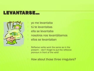 LEVANTARSE…LEVANTARSE…
 yo me levantaba
 tú te levantabas
 ella se levantaba
 nosotros nos levantábamos
 ellos se levantaban
 Reflexive verbs work the same as in the
present – don’t forget to put the reflexive
pronoun in front of the verb!
 How about those three irregulars?
 