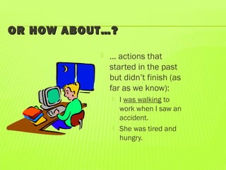 OR HOW ABOUT…?OR HOW ABOUT…?
 … actions that
started in the past
but didn’t finish (as
far as we know):
 I was walking to
work when I saw an
accident.
 She was tired and
hungry.
 