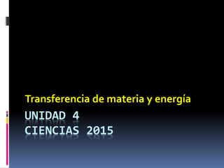 UNIDAD 4
CIENCIAS 2015
Transferencia de materia y energía
 