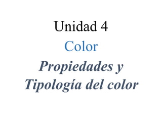 Unidad 4
Color
Propiedades y
Tipología del color
 