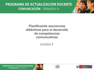 Planificando secuencias
didácticas para el desarrollo
de competencias
comunicativas
Unidad 4
 
