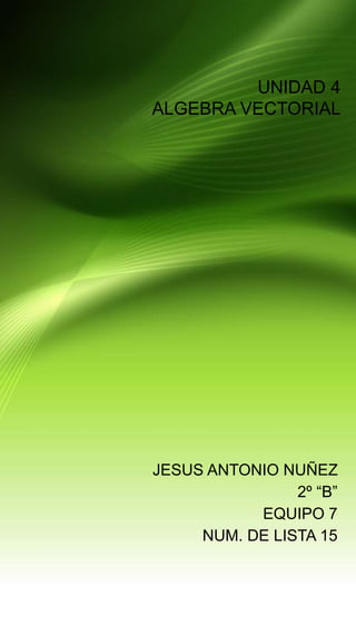 UNIDAD 4
ALGEBRA VECTORIAL
JESUS ANTONIO NUÑEZ
2º “B”
EQUIPO 7
NUM. DE LISTA 15
 