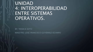 UNIDAD
4: INTEROPERABILIDAD
ENTRE SISTEMAS
OPERATIVOS.
BY: YESSICA SOTO
MAESTRO: JOSÉ FRANCISCO GUTIÉRREZ OCAMPO
 