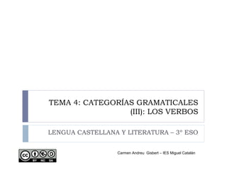 TEMA 4: CATEGORÍAS GRAMATICALES
(III): LOS VERBOS
LENGUA CASTELLANA Y LITERATURA – 3º ESO
Carmen Andreu Gisbert – IES Miguel Catalán
 
