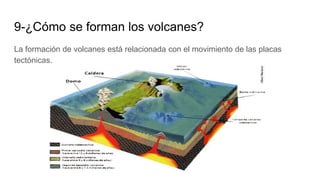 9-¿Cómo se forman los volcanes?
La formación de volcanes está relacionada con el movimiento de las placas
tectónicas.
 