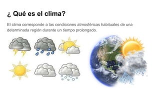 ¿ Qué es el clima?
El clima corresponde a las condiciones atmosféricas habituales de una
determinada región durante un tiempo prolongado.
 