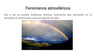 Fenómenos atmosféricos
Dia a dia es posible evidenciar diversos fenómenos que acontecen en la
atmósfera.A continuación veremos algunos de ellos
 
