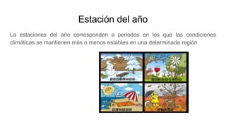 Estación del año
La estaciones del año corresponden a periodos en los que las condiciones
climáticas se mantienen màs o menos estables en una determinada región
 