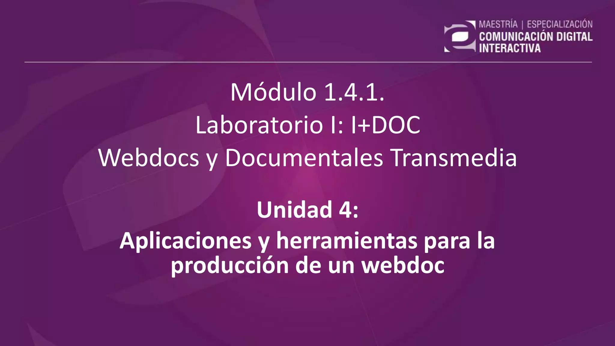 Módulo 1.4.1.
Laboratorio I: I+DOC
Webdocs y Documentales Transmedia
Unidad 4:
Aplicaciones y herramientas para la
producción de un webdoc