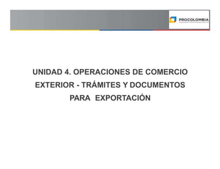 UNIDAD 4. OPERACIONES DE COMERCIO
EXTERIOR - TRÁMITES Y DOCUMENTOS
PARA EXPORTACIÓN
 