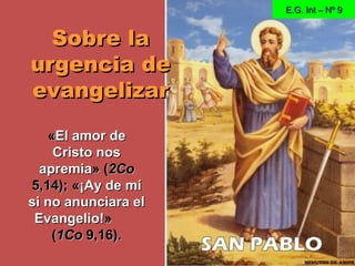 Sobre laSobre la
urgencia deurgencia de
evangelizarevangelizar
««El amor deEl amor de
Cristo nosCristo nos
apremiaapremia» (» (2Co2Co
5,14); «5,14); «¡Ay de mí¡Ay de mí
si no anunciara elsi no anunciara el
Evangelio!Evangelio!»»
((1Co1Co 9,16).9,16).
E.G. Int – Nº 9E.G. Int – Nº 9
 
