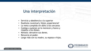 Una interpretación
• Servicio y obediencia a lo superior
• Dualismo Juventud y Vejez ¿experiencia?
• La meta cumplida sin daño a los cercanos
• Castiga a quienes se lo merecen y honra y
respeta a los dioses.
• Kénosis: devuelve sus dones.
• Renuncia al poder.
• Larga vida con su madre, su esposa e hijos.
 