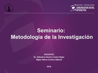 DOCENTES
Dr. Sebastian Ramiro Castro Rojas
Mgter Maria Cristina Alberdi
2018
Seminario:
Metodología de la Investigación
 