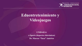 Eduentretenimiento y
Videojuegos
UNIDAD 4:
e-Sports (deportes eletrónicos)
Dr. Marcos “Tuca” Américo
 