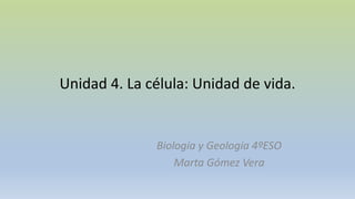 Unidad 4. La célula: Unidad de vida.
Biología y Geología 4ºESO
Marta Gómez Vera
 