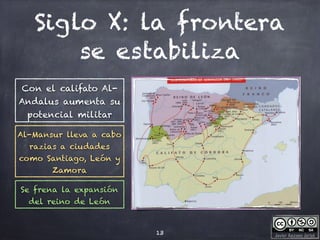 Javier Anzano Jericó
Siglo X: la frontera
se estabiliza
13
Con el califato Al-
Andalus aumenta su
potencial militar
Al-Mansur lleva a cabo
razias a ciudades
como Santiago, León y
Zamora
Se frena la expansión
del reino de León
 