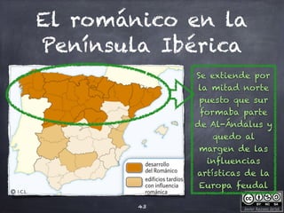 Javier Anzano Jericó
El románico en la
Península Ibérica
43
Se extiende por
la mitad norte
puesto que sur
formaba parte
de Al-Ándalus y
quedo al
margen de las
influencias
artísticas de la
Europa feudal
 