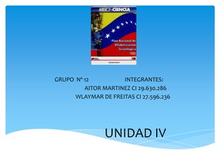 UNIDAD IV
GRUPO Nº 12 INTEGRANTES:
AITOR MARTINEZ CI 29.630.286
WLAYMAR DE FREITAS CI 27.596.236
 