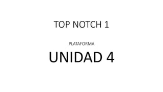 TOP NOTCH 1
PLATAFORMA
UNIDAD 4
 