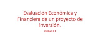 Evaluación Económica y
Financiera de un proyecto de
inversión.
UNIDAD # 4
 