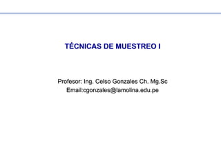 Profesor: Ing. Celso
Profesor: Ing. Celso Gonzales
Gonzales Ch
Ch.
. Mg.Sc
Mg.Sc
Email:cgonzales@lamolina.edu.pe
Email:cgonzales@lamolina.edu.pe
T
TÉ
ÉCNICAS DE MUESTREO I
CNICAS DE MUESTREO I
 
