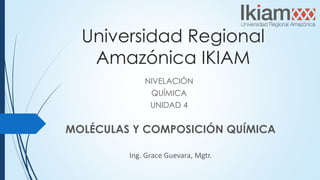 Universidad Regional
Amazónica IKIAM
NIVELACIÓN
QUÍMICA
UNIDAD 4
MOLÉCULAS Y COMPOSICIÓN QUÍMICA
Ing. Grace Guevara, Mgtr.
 