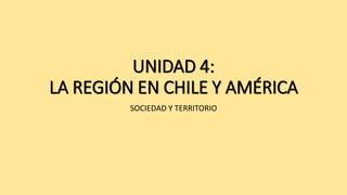 UNIDAD 4:
LA REGIÓN EN CHILE Y AMÉRICA
SOCIEDAD Y TERRITORIO
 