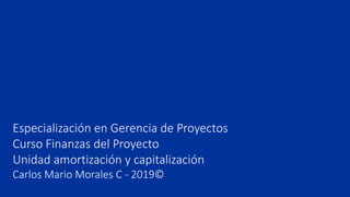 Especialización en Gerencia de Proyectos
Curso Finanzas del Proyecto
Unidad amortización y capitalización
Carlos Mario Morales C - 2019©
 