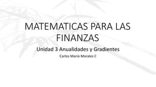 MATEMATICAS PARA LAS
FINANZAS
Unidad 3 Anualidades y Gradientes
Carlos Mario Morales C
 