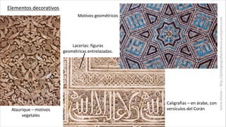Elementos decorativos
Ataurique – motivos
vegetales
Lacerías: figuras
geométricas entrelazadas.
Caligrafías – en árabe, co...
