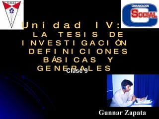 Unidad IV:  LA TESIS DE INVESTIGACIÓN  DEFINICIONES BÁSICAS Y GENERALES  Gunnar Zapata Clase 9 