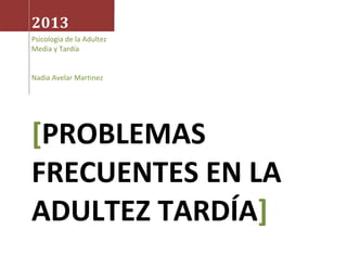 2013
Psicología de la Adultez
Media y Tardía
Nadia Avelar Martinez
[PROBLEMAS
FRECUENTES EN LA
ADULTEZ TARDÍA]
 
