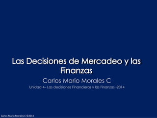 Carlos Mario Morales C ©2013
Carlos Mario Morales C
Unidad 4– Las decisiones Financieras y las Finanzas -2014
 