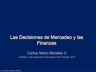 Carlos Mario Morales C ©2013
Carlos Mario Morales C
Unidad 4– Las decisiones Financieras y las Finanzas -2015
 