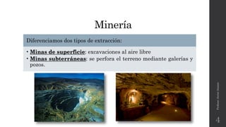 Minería
Diferenciamos dos tipos de extracción:
• Minas de superficie: excavaciones al aire libre
• Minas subterráneas: se perfora el terreno mediante galerías y
pozos.
Profesor:JavierAnzano
4
 