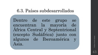 6.3. Países subdesarrollados
Dentro de este grupo se
encuentran la mayoría de
África Central y Septentrional
(excepto Sudáfrica) junto con
algunos de Iberoamérica y
Asia.
Profesor:JavierAnzano
43
 