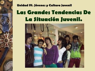 Unidad IV. Jóvenes y Cultura juvenil

Las Grandes Tendencias De
   La Situación Juvenil.
 