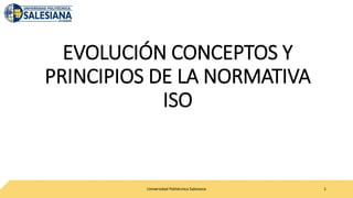 EVOLUCIÓN CONCEPTOS Y
PRINCIPIOS DE LA NORMATIVA
ISO
Universidad Politécnica Salesiana 1
 