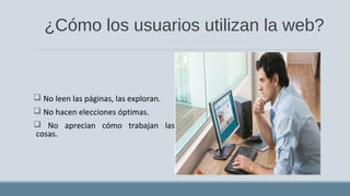 ¿Cómo los usuarios utilizan la web?
 No leen las páginas, las exploran.
 No hacen elecciones óptimas.
 No aprecian cómo trabajan las
cosas.
 