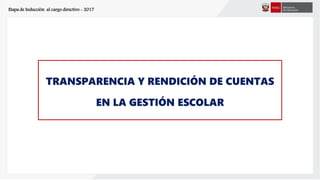 Etapa de Inducción al cargo directivo - 2017
TRANSPARENCIA Y RENDICIÓN DE CUENTAS
EN LA GESTIÓN ESCOLAR
 