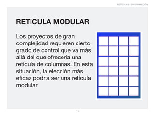 RETÍCULAS - DIAGRAMACIÓN




RETICULA MODULAR

Los proyectos de gran
complejidad requieren cierto
grado de control que va más
allá del que ofrecería una
retícula de columnas. En esta
situación, la elección más
eficaz podría ser una retícula
modular



                       31
 