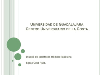 Universidad de GuadalajaraCentro Universitario de la Costa Diseño de Interfaces Hombre-MáquinaSonia Cruz Ruiz. 