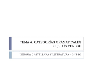 TEMA 4: CATEGORÍAS GRAMATICALES
                 (III): LOS VERBOS

LENGUA CASTELLANA Y LITERATURA – 3º ESO
 