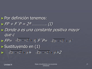 Unidad 4Elipse, circunferencia y sus ecuaciones cartesianas21Por definición tenemos:FP + F´P = 2ª …………. (I)Donde a es una constante positiva mayor que cFP=                  ; F´P=Sustituyendo en (1)                   +                   =2