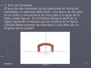 Unidad 4Elipse, circunferencia y sus ecuaciones cartesianas667. Arco de Chimenea                                                                                                                                                         El arco de una chimenea ha de construirse en forma de semielipse. La abertura debe tener  una altura de dos pies en el centro y una anchura de cinco pies a lo largo de la base (véase figura). El contratista dibuja el perfil de la elipse siguiendo el método que se muestra en la figura. ¿Dónde deben ponerse las tachuelas y cuál debe ser su longitud de la cuerda? .