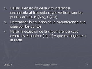 Hallar la ecuación de la circunferencia circunscrita al triángulo cuyos vértices son los puntos A(0,0), B (3,6), C(7,0)Determinar la ecuación de la circunferencia que pasa por los puntosHallar la ecuación de la circunferencia cuyo centro es el punto c (-4,-1) y que es tangente a la rectaUnidad 479Elipse, circunferencia y sus ecuaciones cartesianas