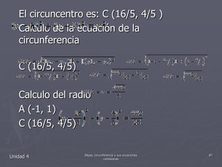 El circuncentro es: C (16/5, 4/5 )Calculo de la ecuación de la circunferencia                                                                C (16/5, 4/5)Calculo del radioA (-1, 1)C (16/5, 4/5)Calculando  la ecuación circunscritaRealiza la grafica de la circunferencia que encontrasteUnidad 487Elipse, circunferencia y sus ecuaciones cartesianas