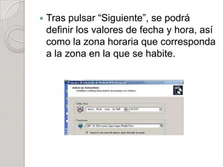    Tras pulsar “Siguiente”, se podrá
    definir los valores de fecha y hora, así
    como la zona horaria que corresponda
    a la zona en la que se habite.
 