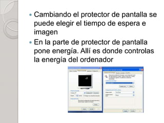  Cambiando el protector de pantalla se
  puede elegir el tiempo de espera e
  imagen
 En la parte de protector de pantalla
  pone energía. Allí es donde controlas
  la energía del ordenador
 